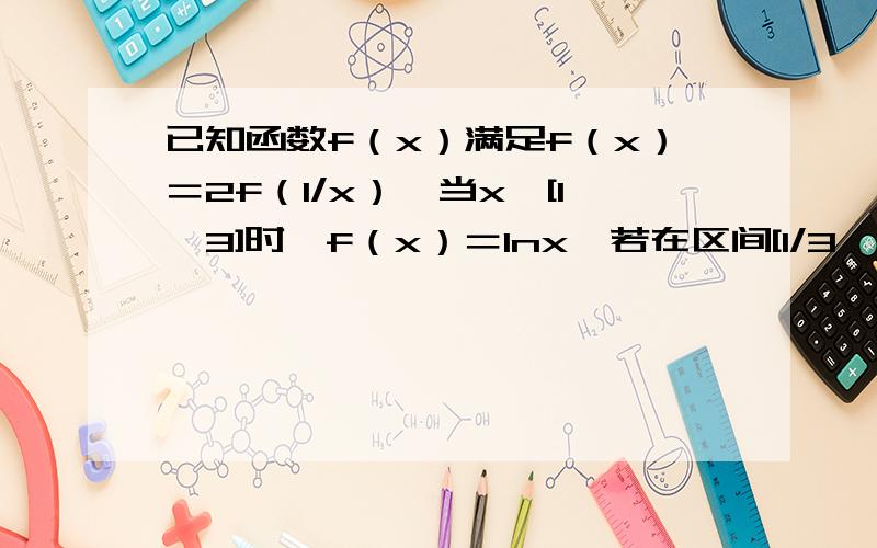 已知函数f（x）满足f（x）＝2f（1/x）,当x∈[1,3]时,f（x）＝lnx,若在区间[1/3,3]内,函数g（x