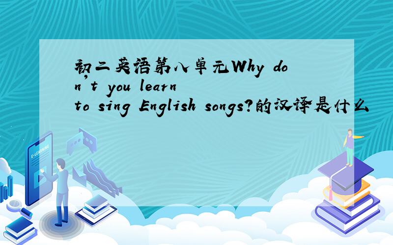 初二英语第八单元Why don't you learn to sing English songs?的汉译是什么