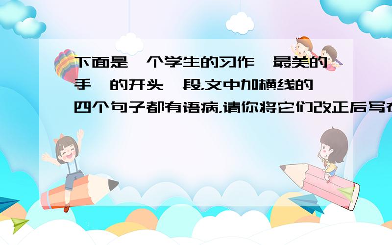 下面是一个学生的习作《最美的手》的开头一段，文中加横线的四个句子都有语病，请你将它们改正后写在下面。