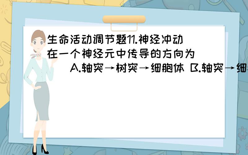 生命活动调节题11.神经冲动在一个神经元中传导的方向为（ ） A.轴突→树突→细胞体 B.轴突→细胞体→树突 C.树突→