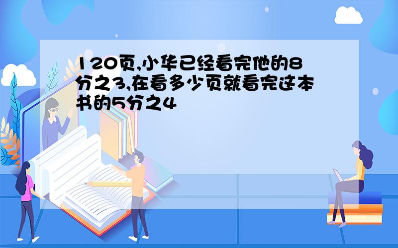 120页,小华已经看完他的8分之3,在看多少页就看完这本书的5分之4