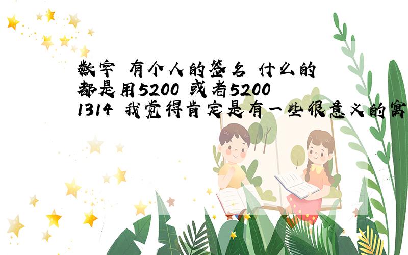 数字 有个人的签名 什么的 都是用5200 或者52001314 我觉得肯定是有一些很意义的寓意吧~