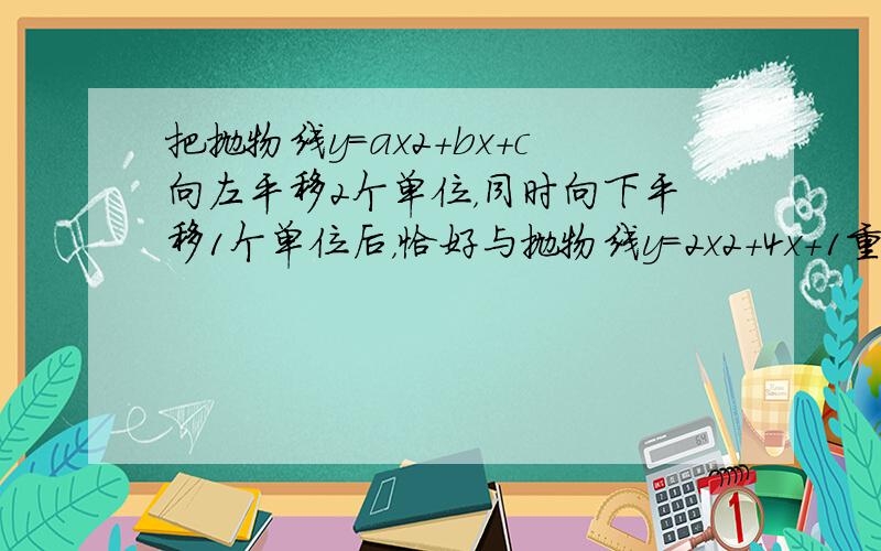 把抛物线y=ax2+bx+c向左平移2个单位，同时向下平移1个单位后，恰好与抛物线y=2x2+4x+1重合．请求出a，b