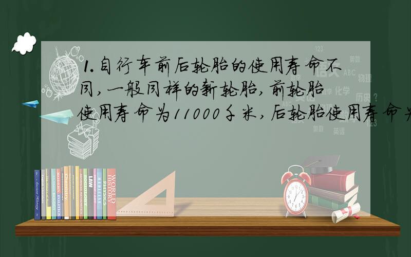 ⒈自行车前后轮胎的使用寿命不同,一般同样的新轮胎,前轮胎使用寿命为11000千米,后轮胎使用寿命为9000千米,为了使同