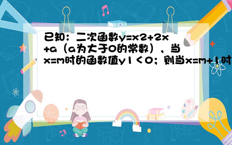 已知：二次函数y=x2+2x+a（a为大于0的常数），当x=m时的函数值y1＜0；则当x=m+1时的函数值y2与0的大小