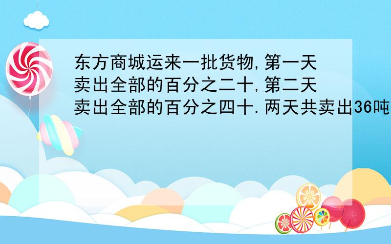 东方商城运来一批货物,第一天卖出全部的百分之二十,第二天卖出全部的百分之四十.两天共卖出36吨货物,这批货物共有多少吨?