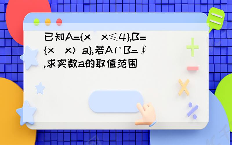 已知A={x|x≤4},B={x|x＞a},若A∩B=∮,求实数a的取值范围