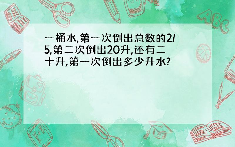 一桶水,第一次倒出总数的2/5,第二次倒出20升,还有二十升,第一次倒出多少升水?