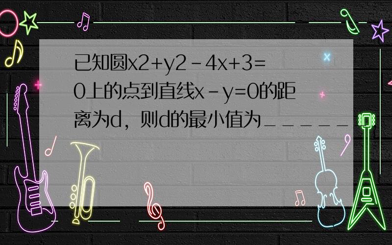 已知圆x2+y2-4x+3=0上的点到直线x-y=0的距离为d，则d的最小值为______．