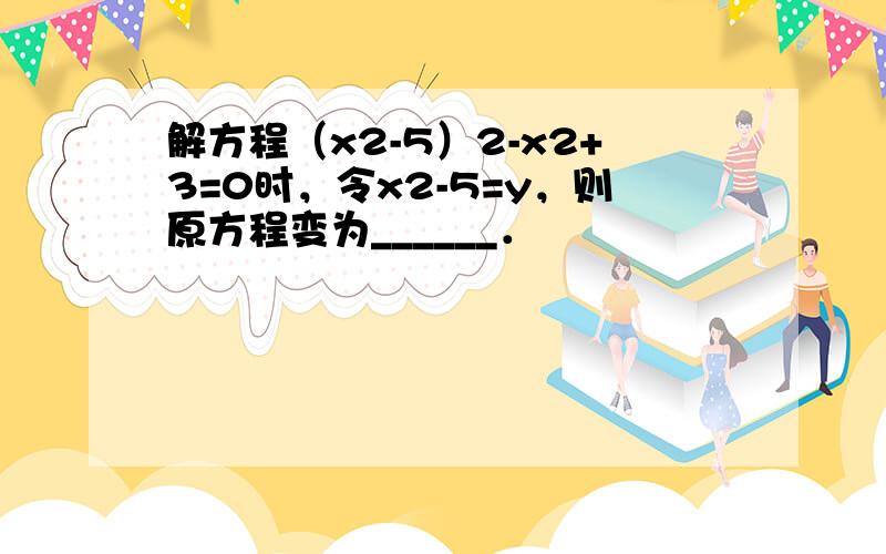 解方程（x2-5）2-x2+3=0时，令x2-5=y，则原方程变为______．