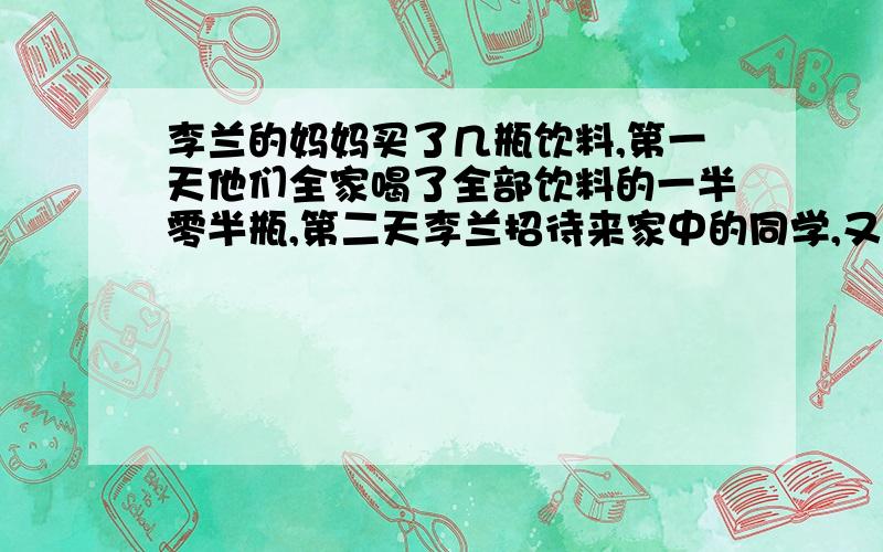 李兰的妈妈买了几瓶饮料,第一天他们全家喝了全部饮料的一半零半瓶,第二天李兰招待来家中的同学,又喝 了第一天剩下的一半零半