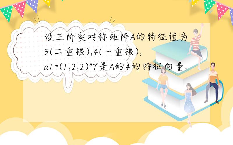 设三阶实对称矩阵A的特征值为3(二重根),4(一重根),a1=(1,2,2)^T是A的4的特征向量,