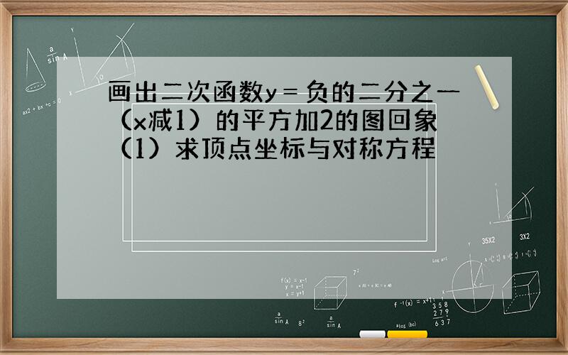 画出二次函数y＝负的二分之一（x减1）的平方加2的图回象（1）求顶点坐标与对称方程