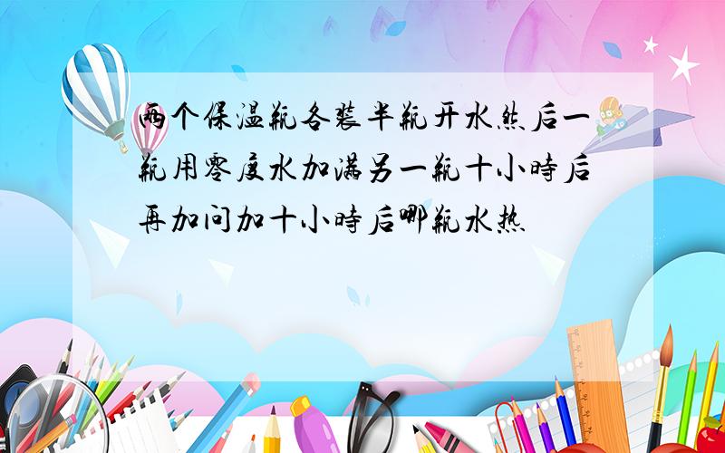 两个保温瓶各装半瓶开水然后一瓶用零度水加满另一瓶十小时后再加问加十小时后哪瓶水热