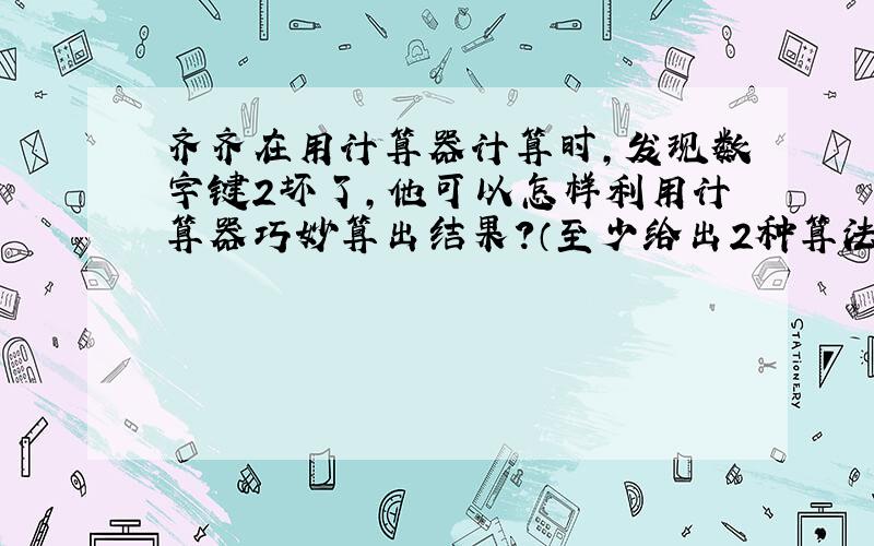 齐齐在用计算器计算时,发现数字键2坏了,他可以怎样利用计算器巧妙算出结果?（至少给出2种算法）