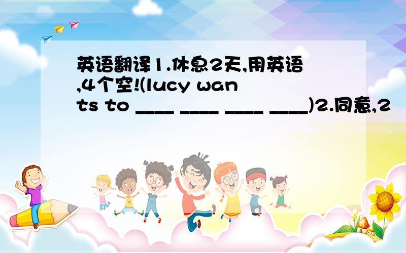 英语翻译1.休息2天,用英语,4个空!(lucy wants to ____ ____ ____ ____)2.同意,2