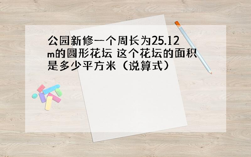 公园新修一个周长为25.12m的圆形花坛 这个花坛的面积是多少平方米（说算式)