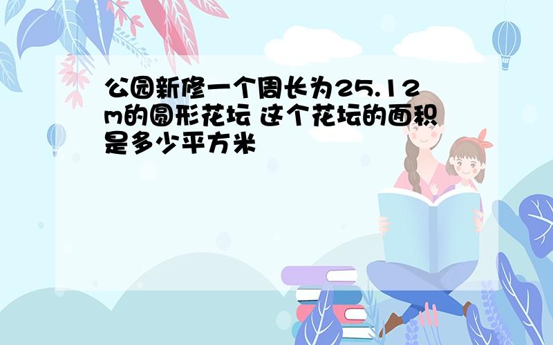 公园新修一个周长为25.12m的圆形花坛 这个花坛的面积是多少平方米