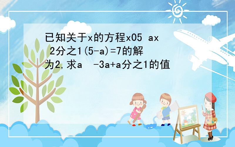 已知关于x的方程x05 ax 2分之1(5-a)=7的解为2,求a²-3a+a分之1的值