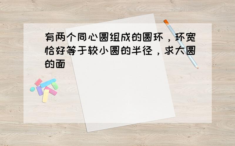 有两个同心圆组成的圆环，环宽恰好等于较小圆的半径，求大圆的面