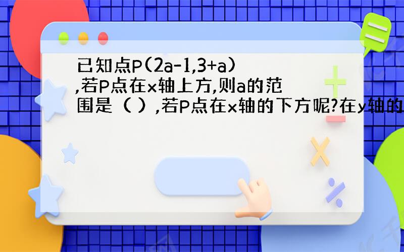 已知点P(2a-1,3+a),若P点在x轴上方,则a的范围是（ ）,若P点在x轴的下方呢?在y轴的左侧呢?在y 轴的右侧