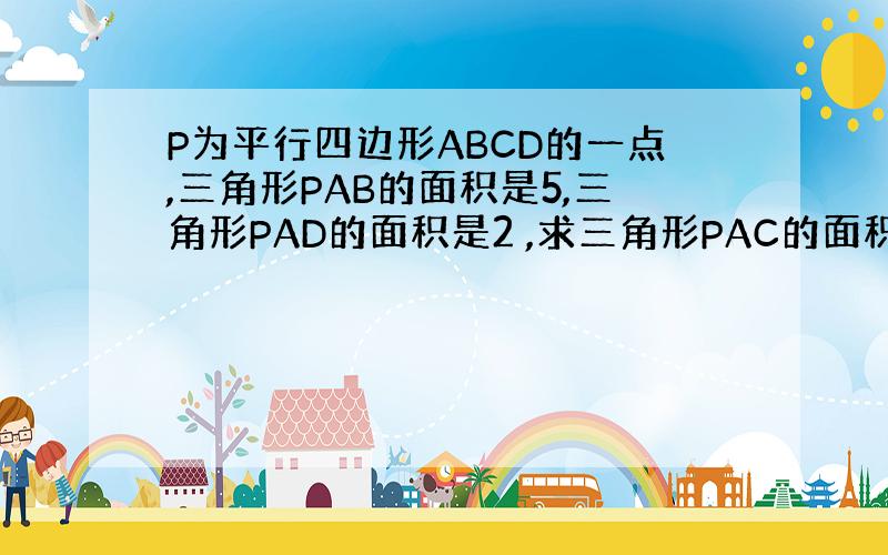 P为平行四边形ABCD的一点,三角形PAB的面积是5,三角形PAD的面积是2 ,求三角形PAC的面积