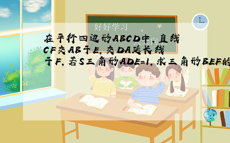 在平行四边形ABCD中,直线CF交AB于E,交DA延长线于F,若S三角形ADE=1,求三角形BEF的面积?