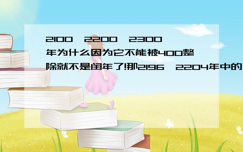 2100,2200,2300年为什么因为它不能被400整除就不是闰年了!那2196,2204年中的一个闰年跑哪了?