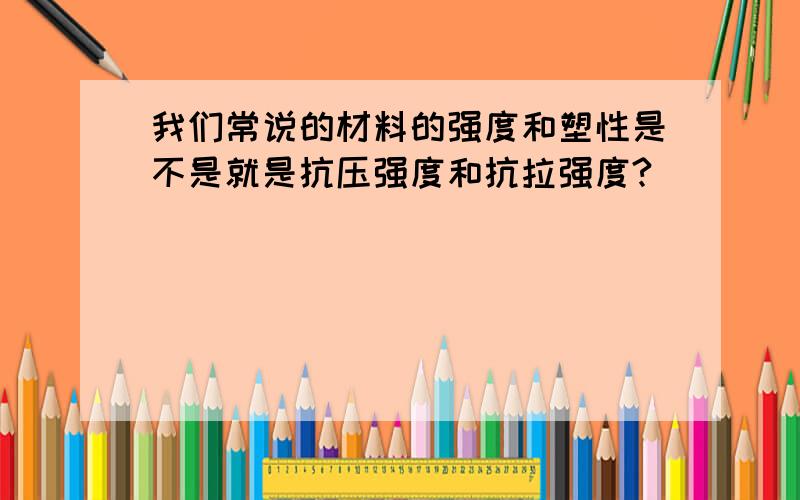 我们常说的材料的强度和塑性是不是就是抗压强度和抗拉强度?