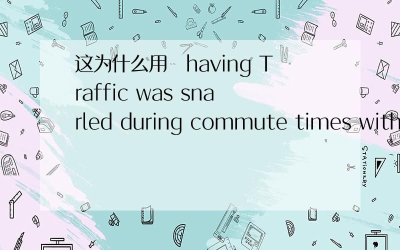 这为什么用　having Traffic was snarled during commute times with d