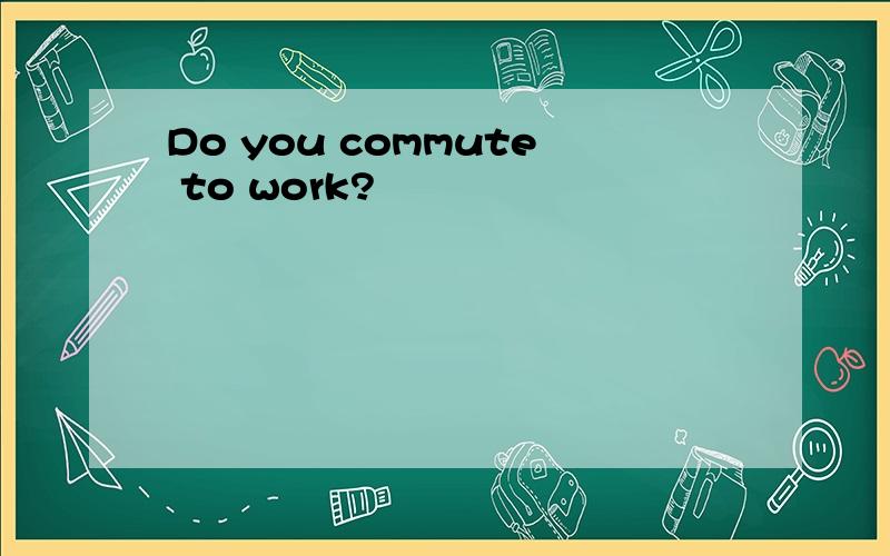 Do you commute to work?