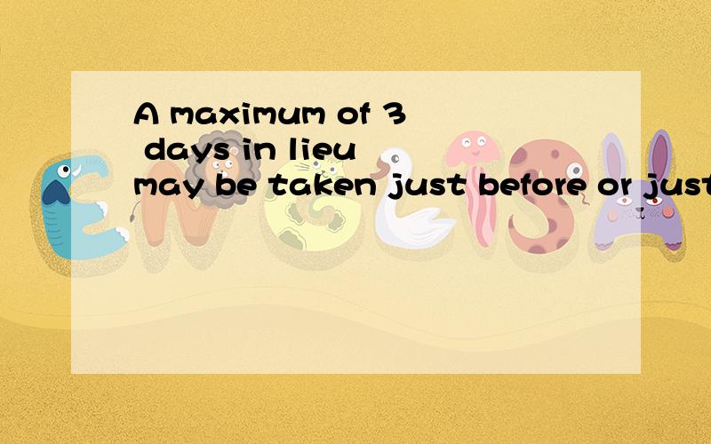 A maximum of 3 days in lieu may be taken just before or just