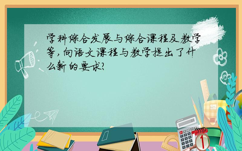 学科综合发展与综合课程及教学等,向语文课程与教学提出了什么新的要求?