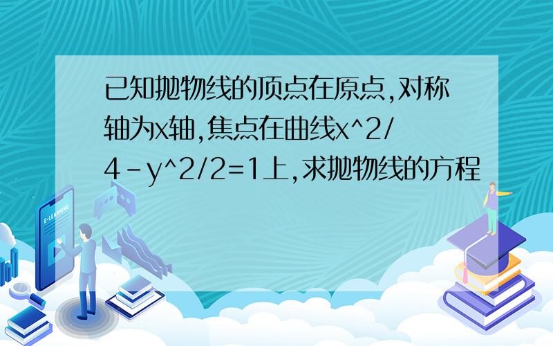 已知抛物线的顶点在原点,对称轴为x轴,焦点在曲线x^2/4-y^2/2=1上,求抛物线的方程