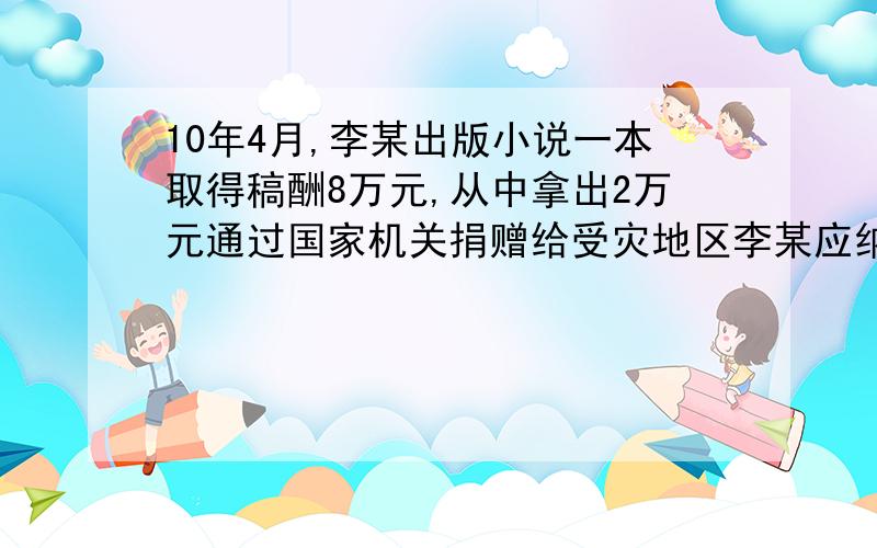 10年4月,李某出版小说一本取得稿酬8万元,从中拿出2万元通过国家机关捐赠给受灾地区李某应纳个人所得税