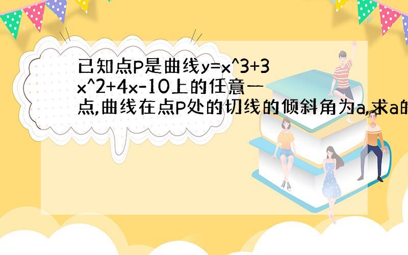 已知点P是曲线y=x^3+3x^2+4x-10上的任意一点,曲线在点P处的切线的倾斜角为a,求a的取值范围