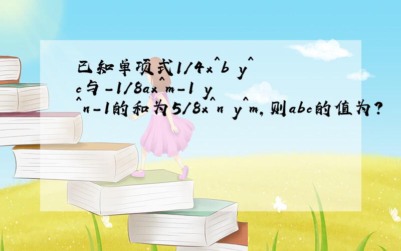 已知单项式1/4x^b y^c与-1/8ax^m-1 y^n-1的和为5/8x^n y^m,则abc的值为?