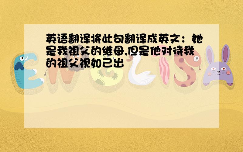 英语翻译将此句翻译成英文：她是我祖父的继母,但是他对待我的祖父视如己出