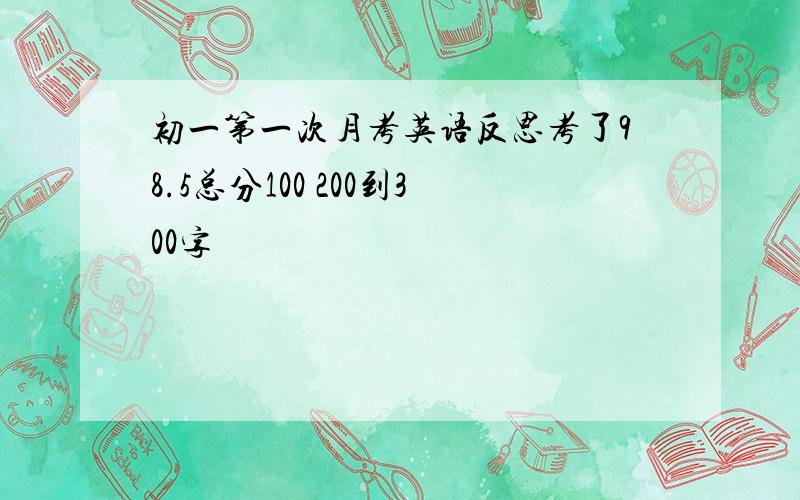 初一第一次月考英语反思考了98.5总分100 200到300字