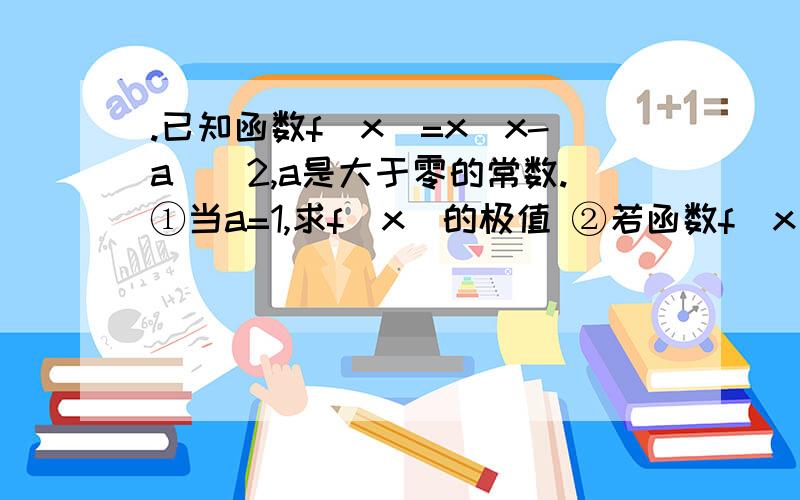 .已知函数f（x）=x（x-a）^2,a是大于零的常数.①当a=1,求f（x）的极值 ②若函数f（x）在区间[1,2]上