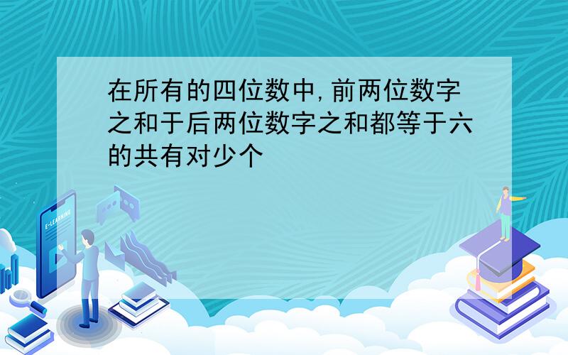 在所有的四位数中,前两位数字之和于后两位数字之和都等于六的共有对少个