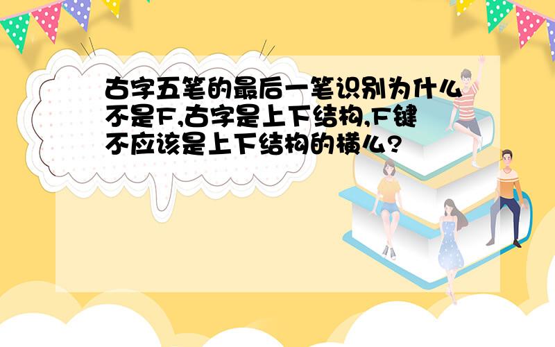 古字五笔的最后一笔识别为什么不是F,古字是上下结构,F键不应该是上下结构的横么?