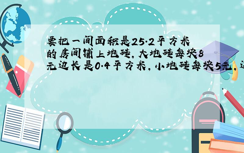 要把一间面积是25.2平方米的房间铺上地砖,大地砖每块8元边长是0.4平方米,小地砖每块5元,边长是0.3平方