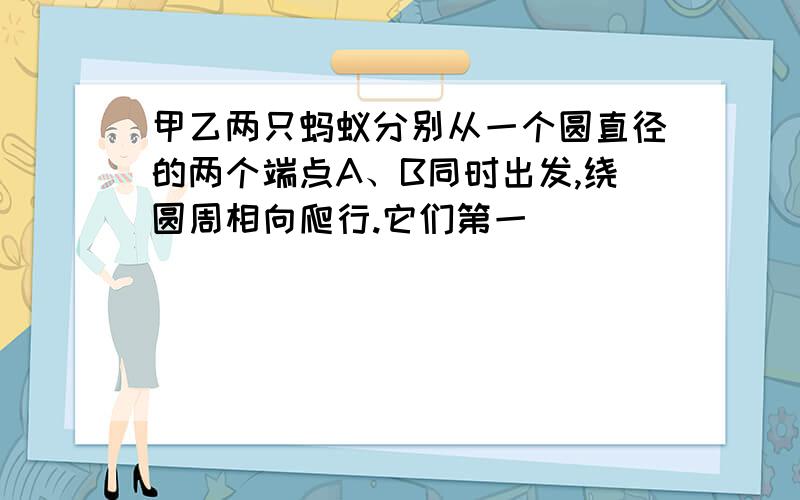 甲乙两只蚂蚁分别从一个圆直径的两个端点A、B同时出发,绕圆周相向爬行.它们第一