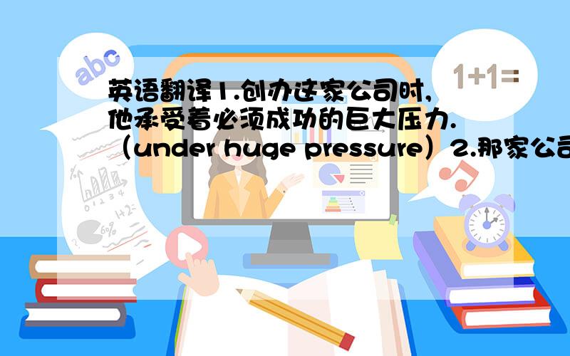 英语翻译1.创办这家公司时,他承受着必须成功的巨大压力.（under huge pressure）2.那家公司有正常的工