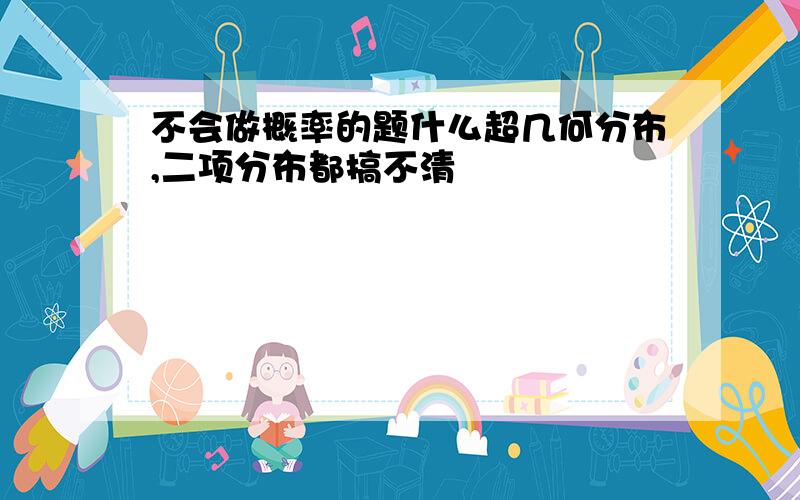 不会做概率的题什么超几何分布,二项分布都搞不清