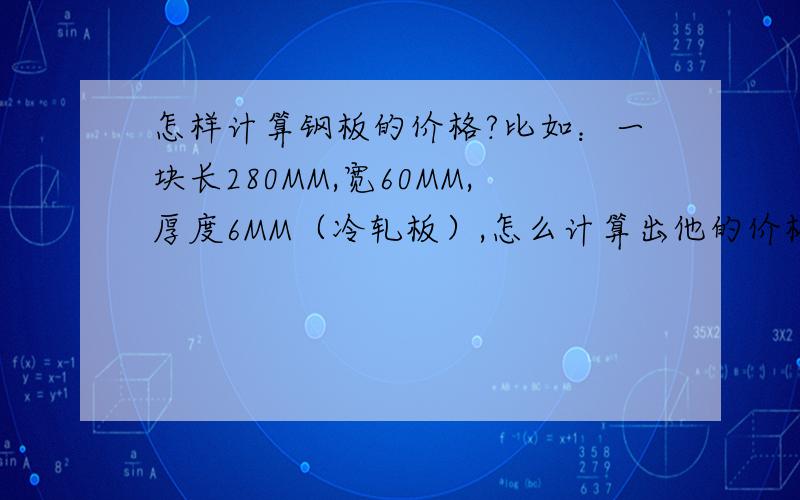 怎样计算钢板的价格?比如：一块长280MM,宽60MM,厚度6MM（冷轧板）,怎么计算出他的价格呢?