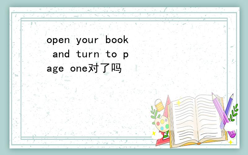 open your book and turn to page one对了吗