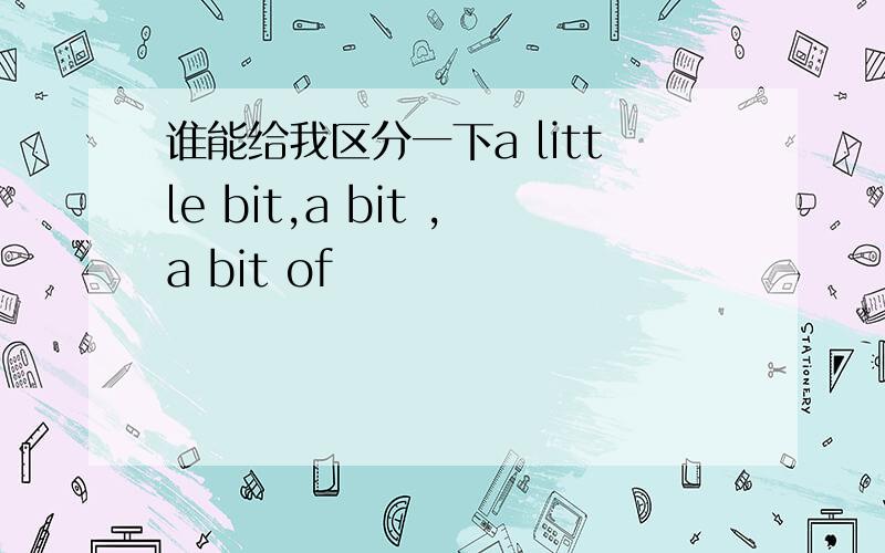 谁能给我区分一下a little bit,a bit ,a bit of