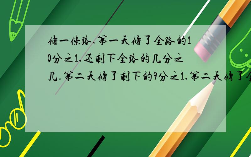 修一条路,第一天修了全路的10分之1,还剩下全路的几分之几.第二天修了剩下的9分之1,第二天修了全路的几分之几?